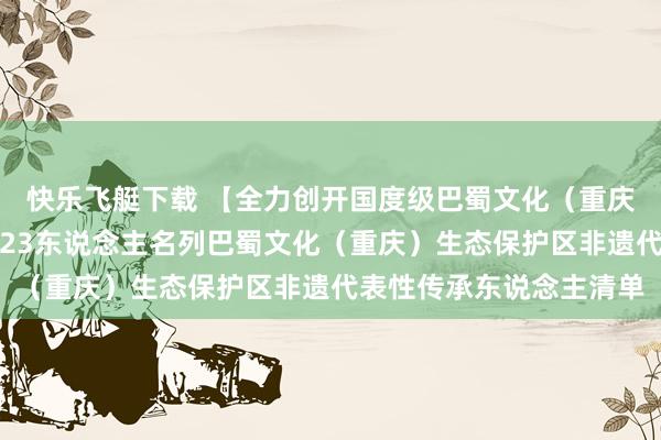 快乐飞艇下载 【全力创开国度级巴蜀文化（重庆）生态保护区】涪陵区23东说念主名列巴蜀文化（重庆）生态保护区非遗代表性传承东说念主清单