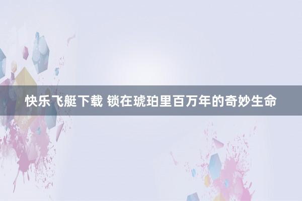 快乐飞艇下载 锁在琥珀里百万年的奇妙生命