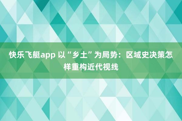 快乐飞艇app 以“乡土”为局势：区域史决策怎样重构近代视线