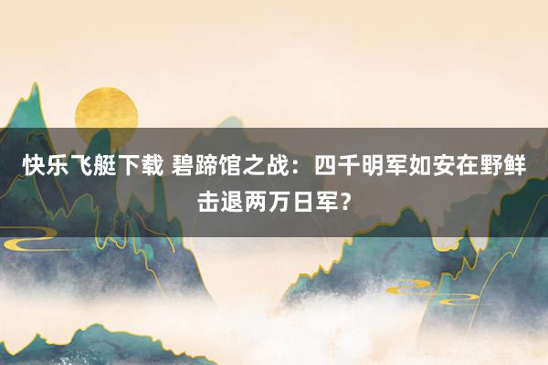 快乐飞艇下载 碧蹄馆之战：四千明军如安在野鲜击退两万日军？