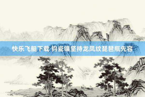 快乐飞艇下载 钧瓷镶坚持龙凤纹琵琶瓶先容