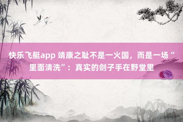 快乐飞艇app 靖康之耻不是一火国，而是一场“里面清洗”：真实的刽子手在野堂里