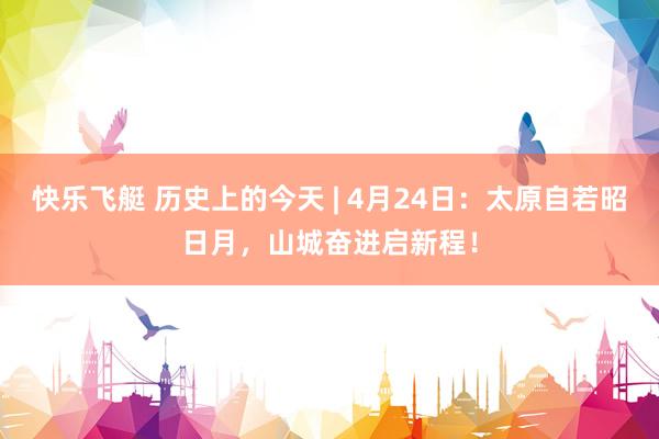 快乐飞艇 历史上的今天 | 4月24日：太原自若昭日月，山城奋进启新程！