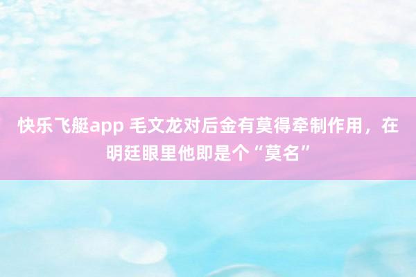 快乐飞艇app 毛文龙对后金有莫得牵制作用，在明廷眼里他即是个“莫名”