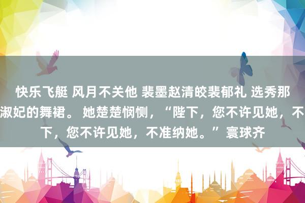 快乐飞艇 风月不关他 裴墨赵清皎裴郁礼 选秀那日，我失慎龌龊了淑妃的舞裙。 她楚楚悯恻，“陛下，您不许见她，不准纳她。” 寰球齐