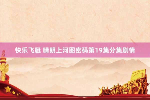 快乐飞艇 晴朗上河图密码第19集分集剧情