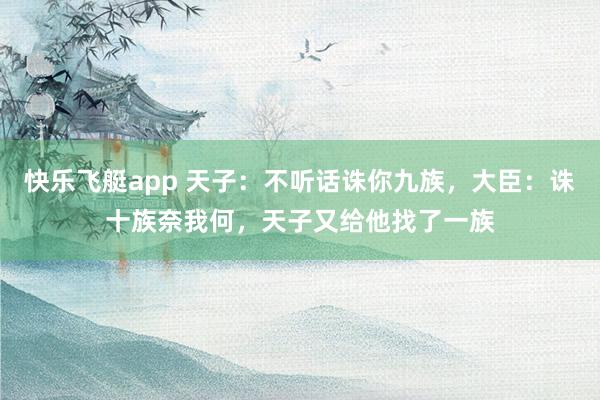 快乐飞艇app 天子：不听话诛你九族，大臣：诛十族奈我何，天子又给他找了一族