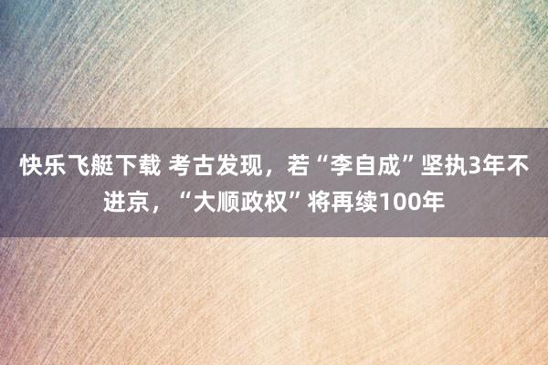 快乐飞艇下载 考古发现，若“李自成”坚执3年不进京，“大顺政权”将再续100年
