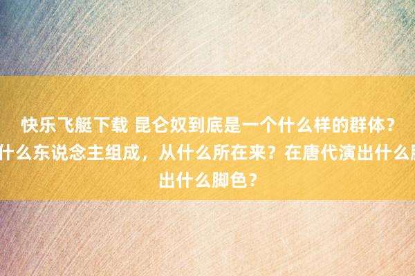 快乐飞艇下载 昆仑奴到底是一个什么样的群体？是由什么东说念主组成，从什么所在来？在唐代演出什么脚色？