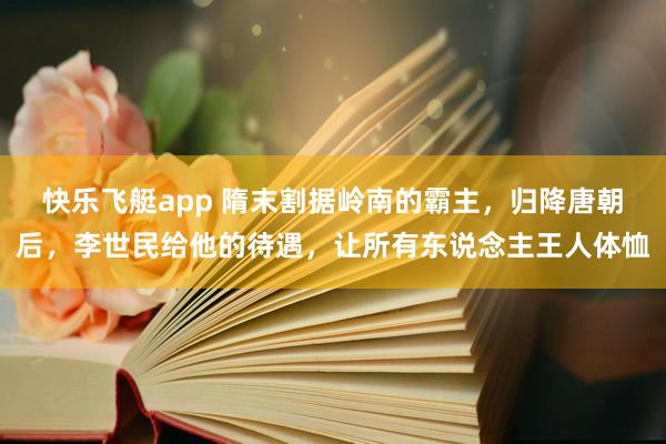 快乐飞艇app 隋末割据岭南的霸主，归降唐朝后，李世民给他的待遇，让所有东说念主王人体恤