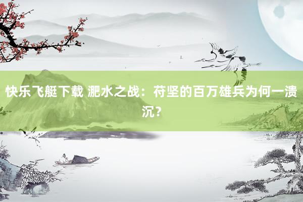 快乐飞艇下载 淝水之战：苻坚的百万雄兵为何一溃沉？
