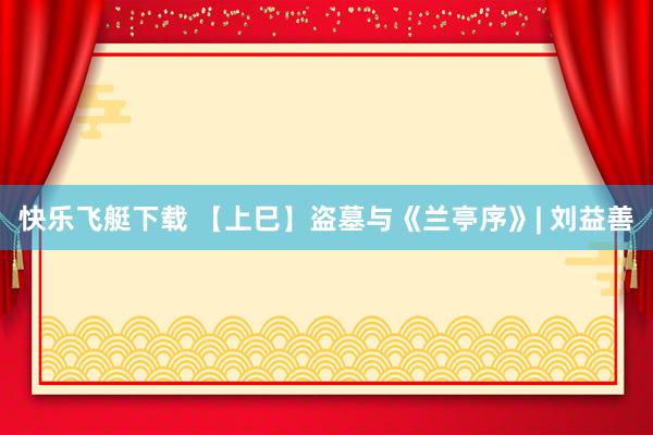 快乐飞艇下载 【上巳】盗墓与《兰亭序》| 刘益善
