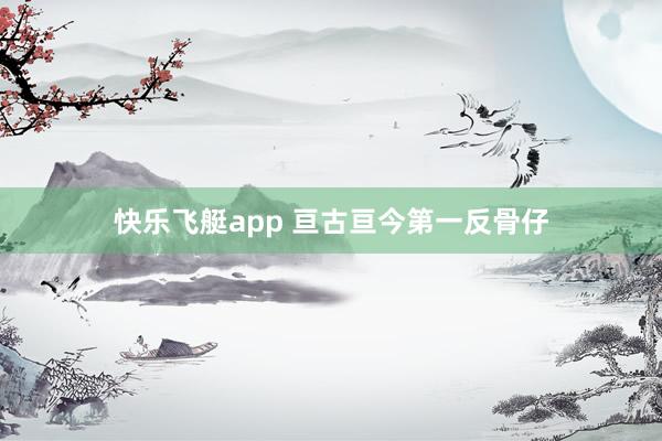 快乐飞艇app 亘古亘今第一反骨仔