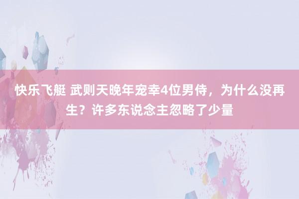 快乐飞艇 武则天晚年宠幸4位男侍，为什么没再生？许多东说念主忽略了少量