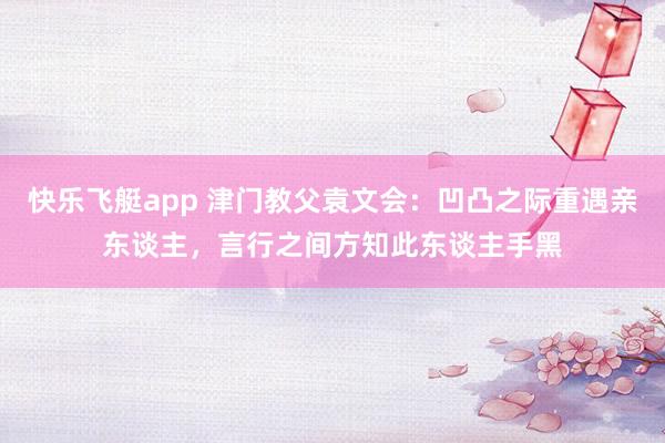快乐飞艇app 津门教父袁文会：凹凸之际重遇亲东谈主，言行之间方知此东谈主手黑
