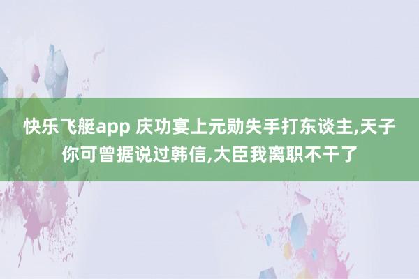 快乐飞艇app 庆功宴上元勋失手打东谈主，天子你可曾据说过韩信，大臣我离职不干了
