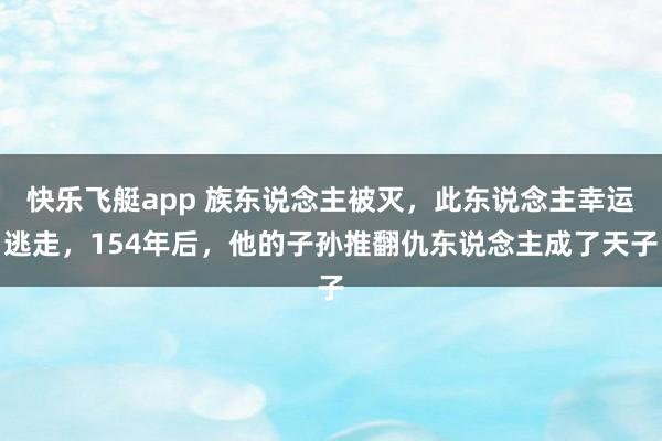 快乐飞艇app 族东说念主被灭，此东说念主幸运逃走，154年后，他的子孙推翻仇东说念主成了天子