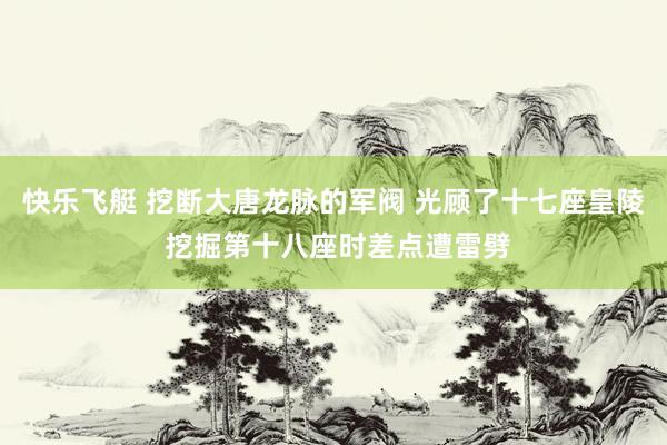快乐飞艇 挖断大唐龙脉的军阀 光顾了十七座皇陵 挖掘第十八座时差点遭雷劈