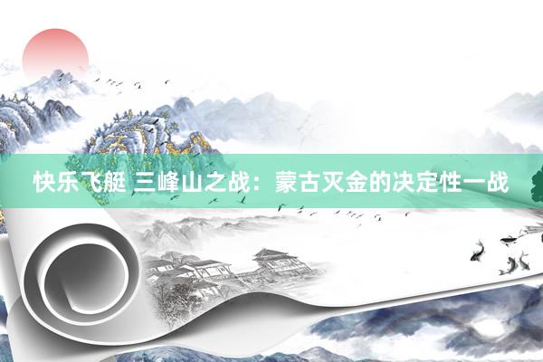 快乐飞艇 三峰山之战：蒙古灭金的决定性一战