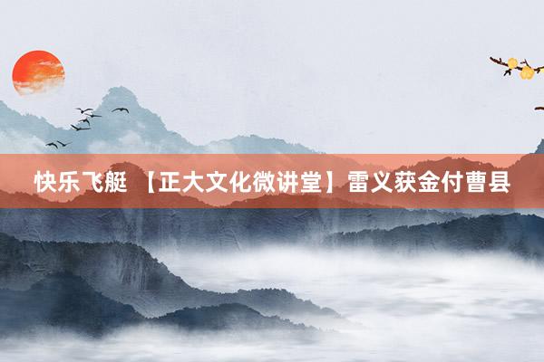 快乐飞艇 【正大文化微讲堂】雷义获金付曹县