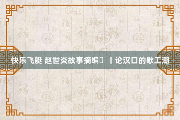 快乐飞艇 赵世炎故事摘编㉛丨论汉口的歇工潮