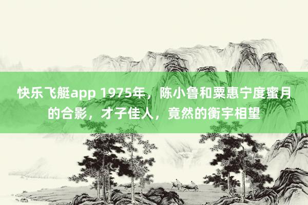 快乐飞艇app 1975年，陈小鲁和粟惠宁度蜜月的合影，才子佳人，竟然的衡宇相望