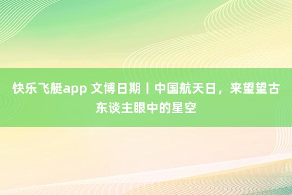 快乐飞艇app 文博日期丨中国航天日，来望望古东谈主眼中的星空