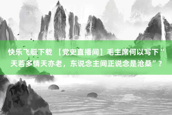 快乐飞艇下载 【党史直播间】毛主席何以写下“天若多情天亦老，东说念主间正说念是沧桑”？