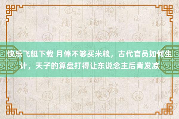 快乐飞艇下载 月俸不够买米粮，古代官员如何生计，天子的算盘打得让东说念主后背发凉