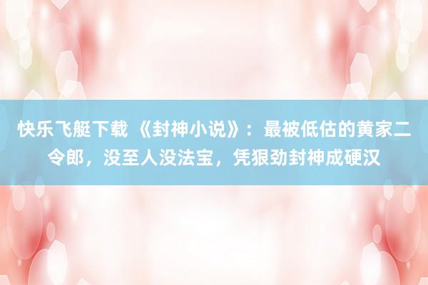 快乐飞艇下载 《封神小说》：最被低估的黄家二令郎，没至人没法宝，凭狠劲封神成硬汉