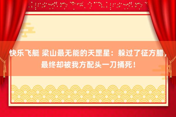 快乐飞艇 梁山最无能的天罡星：躲过了征方腊，最终却被我方配头一刀捅死！