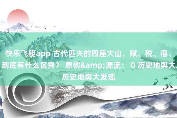 快乐飞艇app 古代匹夫的四座大山，赋、税、徭、役，到底有什么区别？ 原创&源流： 0 历史地舆大发现
