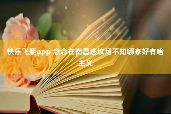 快乐飞艇app 念念在南昌选坟场不知哪家好有啥主义