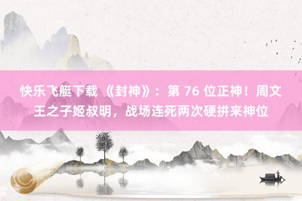 快乐飞艇下载 《封神》：第 76 位正神！周文王之子姬叔明，战场连死两次硬拼来神位