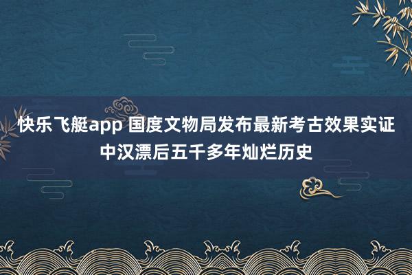 快乐飞艇app 国度文物局发布最新考古效果实证中汉漂后五千多年灿烂历史