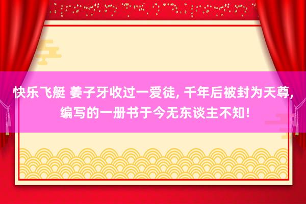 快乐飞艇 姜子牙收过一爱徒, 千年后被封为天尊, 编写的一册书于今无东谈主不知!