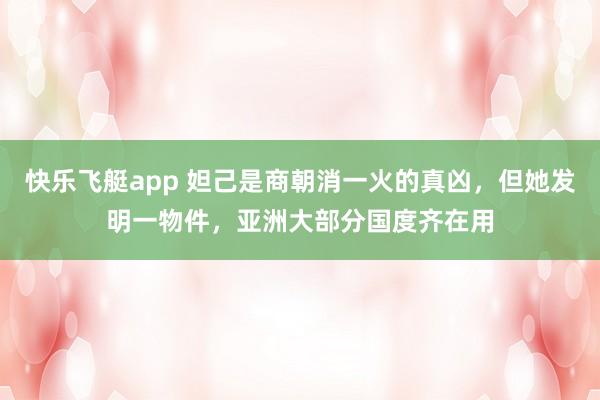 快乐飞艇app 妲己是商朝消一火的真凶，但她发明一物件，亚洲大部分国度齐在用