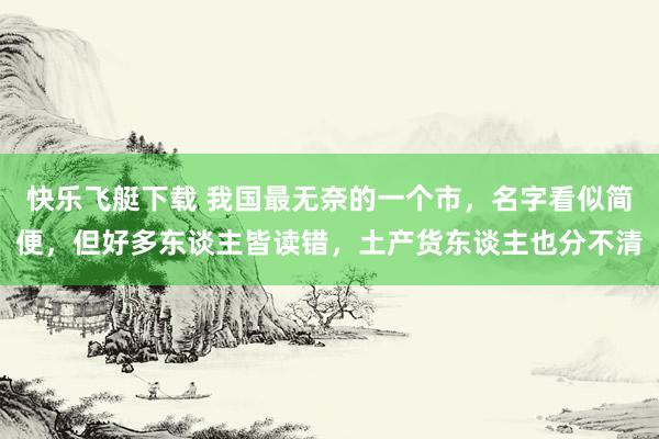 快乐飞艇下载 我国最无奈的一个市，名字看似简便，但好多东谈主皆读错，土产货东谈主也分不清
