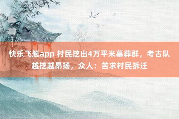 快乐飞艇app 村民挖出4万平米墓葬群，考古队越挖越昂扬，众人：苦求村民拆迁