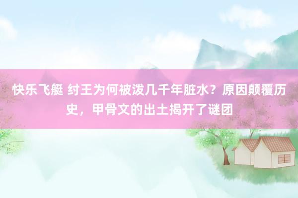快乐飞艇 纣王为何被泼几千年脏水？原因颠覆历史，甲骨文的出土揭开了谜团