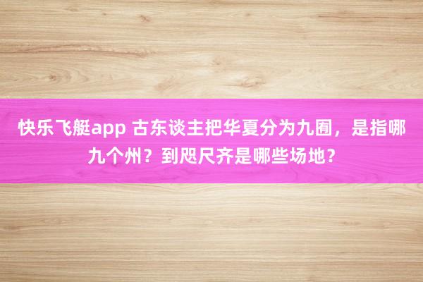 快乐飞艇app 古东谈主把华夏分为九囿，是指哪九个州？到咫尺齐是哪些场地？