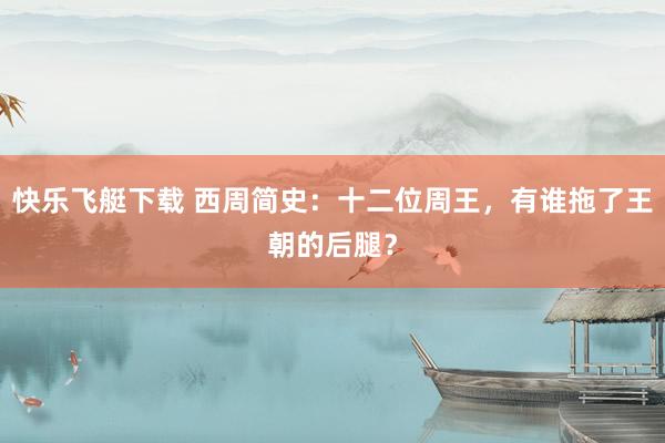 快乐飞艇下载 西周简史：十二位周王，有谁拖了王朝的后腿？