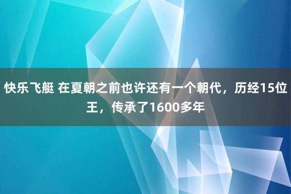 快乐飞艇 在夏朝之前也许还有一个朝代，历经15位王，传承了1600多年