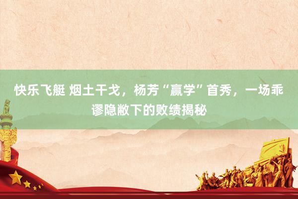 快乐飞艇 烟土干戈，杨芳“赢学”首秀，一场乖谬隐敝下的败绩揭秘