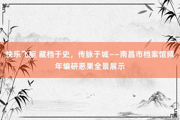 快乐飞艇 藏档于史，传脉于城——南昌市档案馆频年编研恶果全景展示