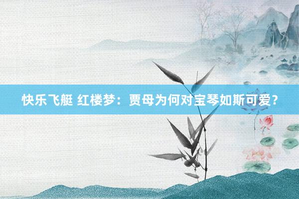 快乐飞艇 红楼梦：贾母为何对宝琴如斯可爱？