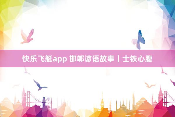 快乐飞艇app 邯郸谚语故事丨士铁心腹
