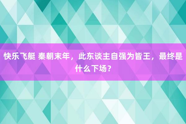 快乐飞艇 秦朝末年，此东谈主自强为皆王，最终是什么下场？