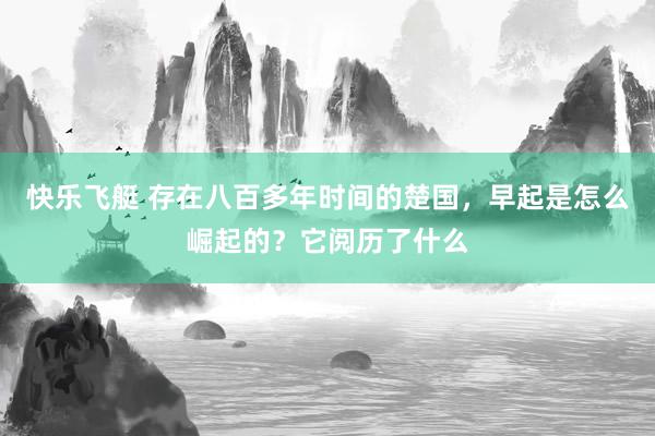 快乐飞艇 存在八百多年时间的楚国，早起是怎么崛起的？它阅历了什么