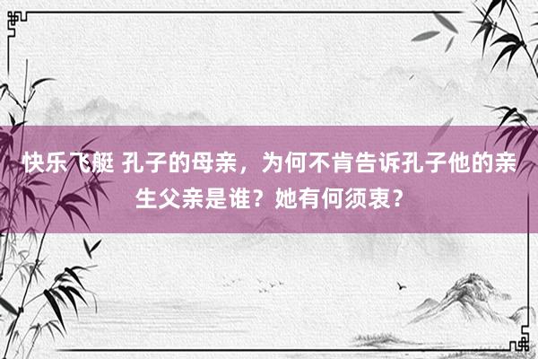 快乐飞艇 孔子的母亲，为何不肯告诉孔子他的亲生父亲是谁？她有何须衷？